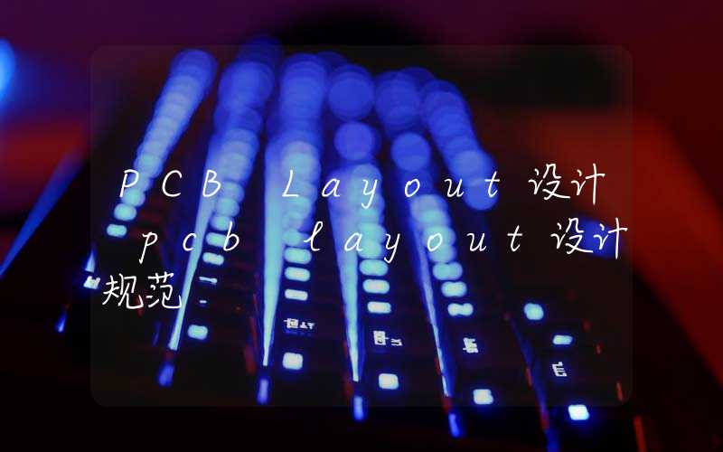 PCB Layout设计 pcb layout设计规范